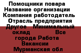 Помощники повара › Название организации ­ Компания-работодатель › Отрасль предприятия ­ Другое › Минимальный оклад ­ 22 000 - Все города Работа » Вакансии   . Мурманская обл.,Видяево нп